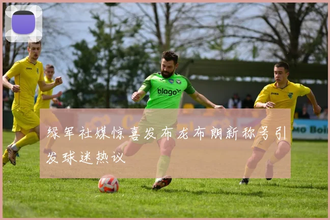 绿军社媒惊喜发布龙布朗新称号引发球迷热议