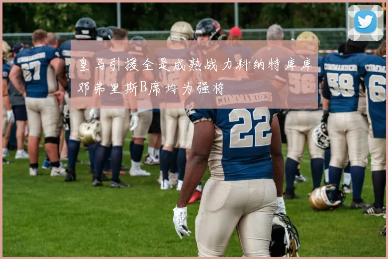皇马引援全是成熟战力科纳特库库邓弗里斯B席均为强将