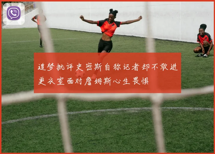 追梦批评史密斯自称记者却不敢进更衣室面对詹姆斯心生畏惧