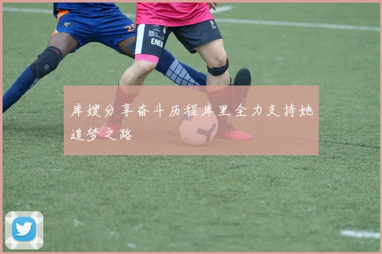 库嫂分享奋斗历程库里全力支持她追梦之路