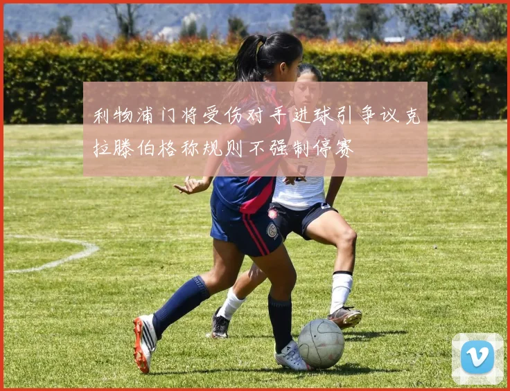 利物浦门将受伤对手进球引争议克拉滕伯格称规则不强制停赛