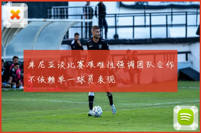 库尼亚谈比赛艰难性强调团队合作不依赖单一球员表现
