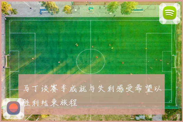 马丁谈赛季成就与失利感受希望以胜利结束旅程