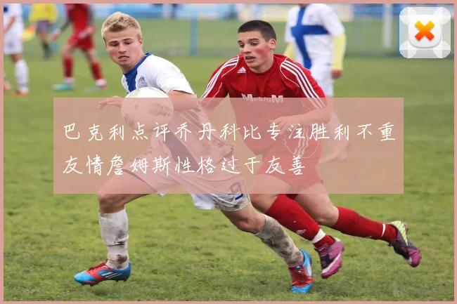 巴克利点评乔丹科比专注胜利不重友情詹姆斯性格过于友善