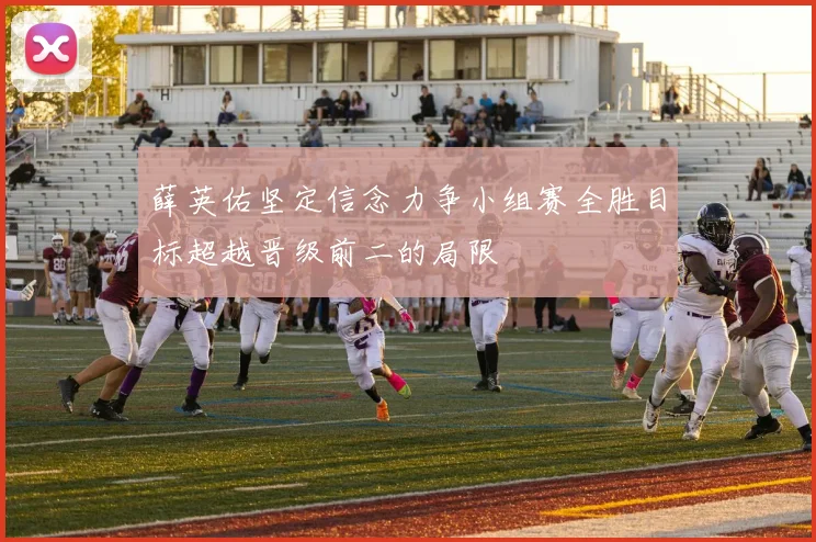 薛英佑坚定信念力争小组赛全胜目标超越晋级前二的局限