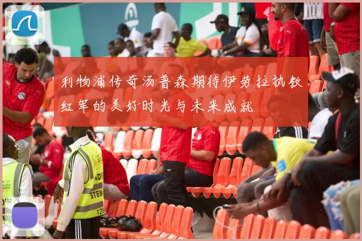 利物浦传奇汤普森期待伊劳拉执教红军的美好时光与未来成就