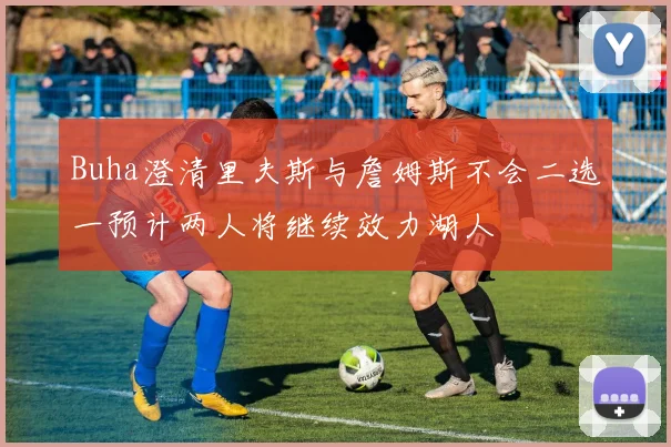 Buha澄清里夫斯与詹姆斯不会二选一预计两人将继续效力湖人