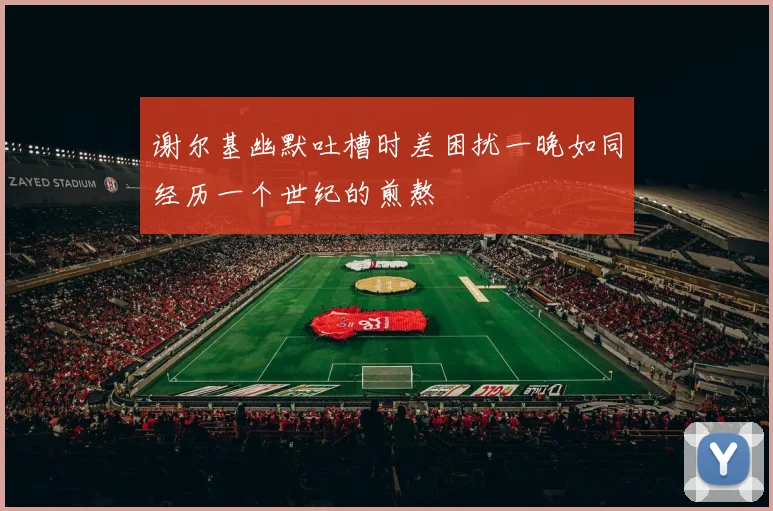 谢尔基幽默吐槽时差困扰一晚如同经历一个世纪的煎熬