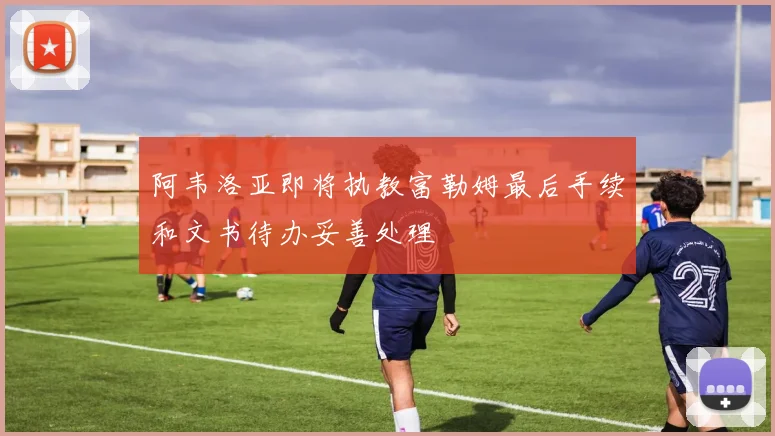阿韦洛亚即将执教富勒姆最后手续和文书待办妥善处理