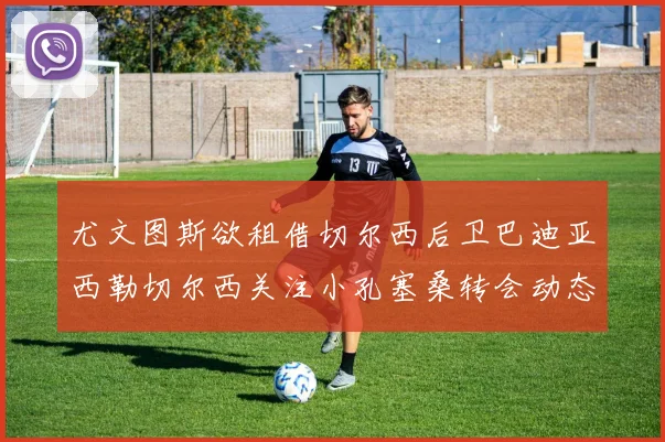 尤文图斯欲租借切尔西后卫巴迪亚西勒切尔西关注小孔塞桑转会动态