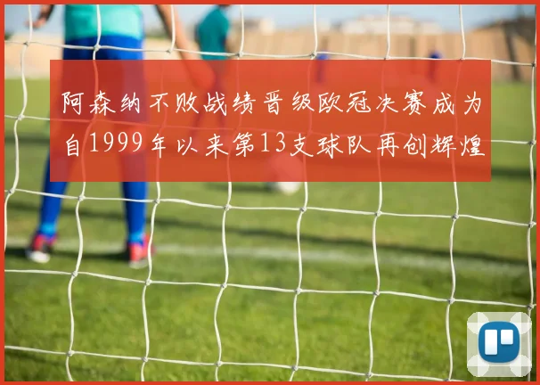 阿森纳不败战绩晋级欧冠决赛成为自1999年以来第13支球队再创辉煌