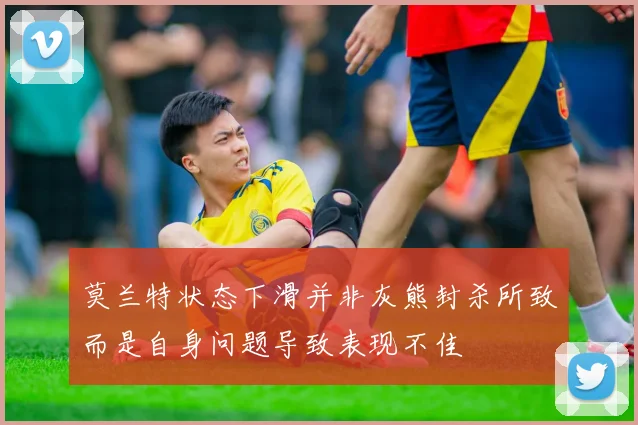 莫兰特状态下滑并非灰熊封杀所致而是自身问题导致表现不佳