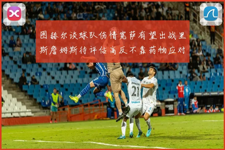 图赫尔谈球队伤情宽萨有望出战里斯詹姆斯待评估高反不靠药物应对