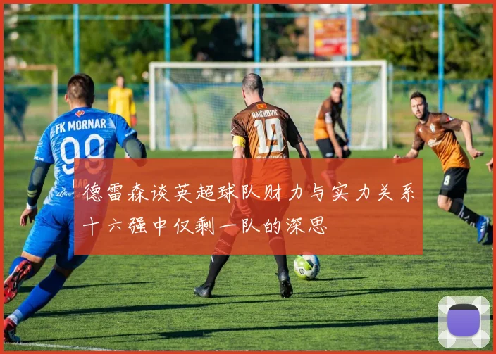 德雷森谈英超球队财力与实力关系十六强中仅剩一队的深思