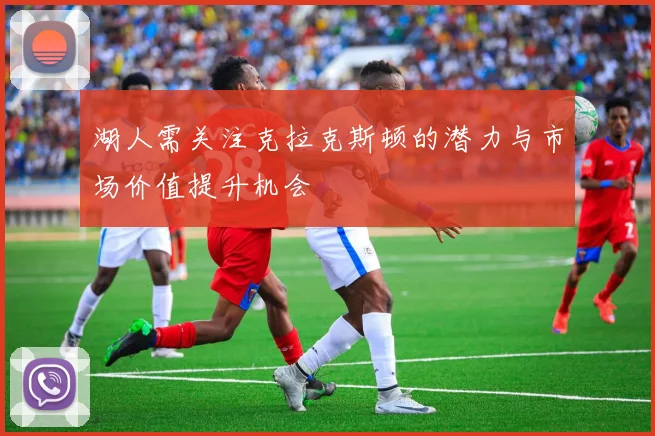 湖人需关注克拉克斯顿的潜力与市场价值提升机会