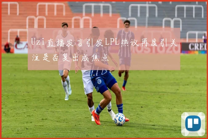 Uzi直播发言引发LPL热议再度引关注是否复出成焦点
