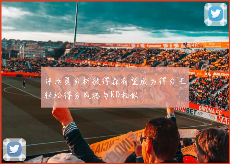 评论员分析彼得森有望成为得分王轻松得分风格与KD相似