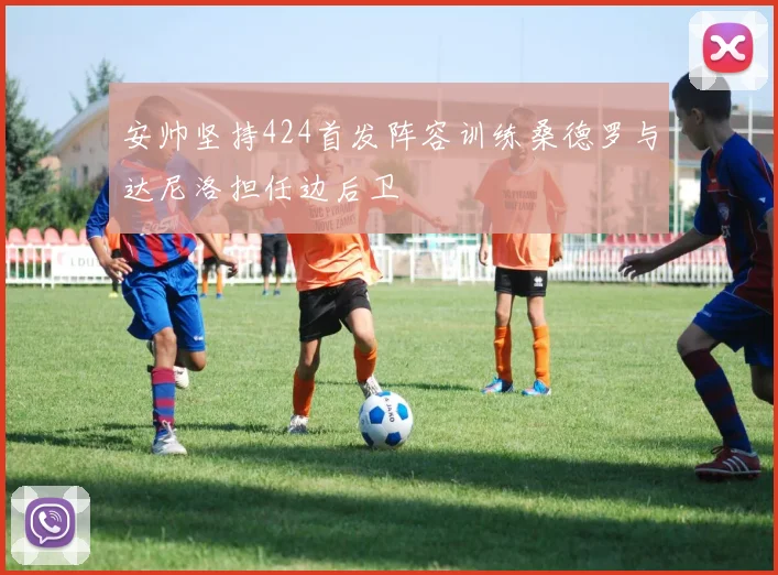 安帅坚持424首发阵容训练桑德罗与达尼洛担任边后卫