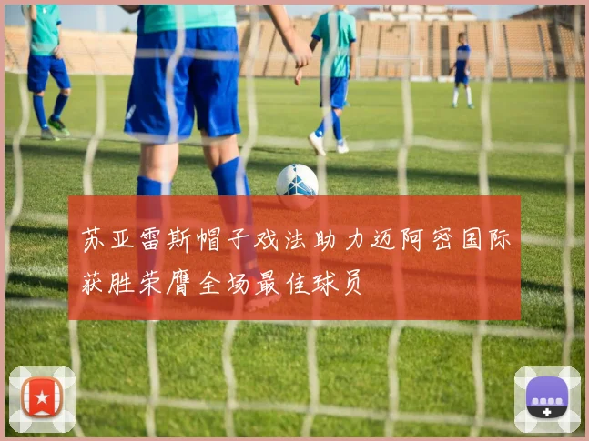 苏亚雷斯帽子戏法助力迈阿密国际获胜荣膺全场最佳球员