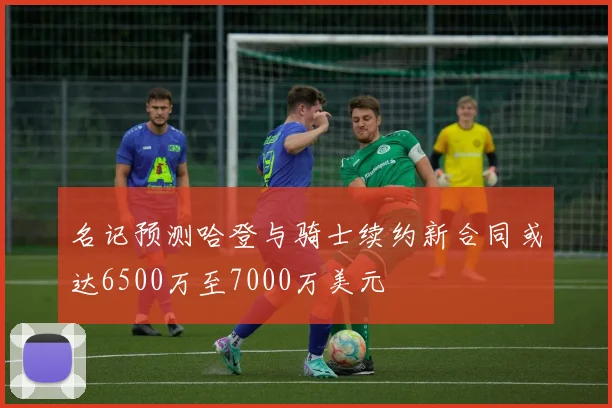 名记预测哈登与骑士续约新合同或达6500万至7000万美元