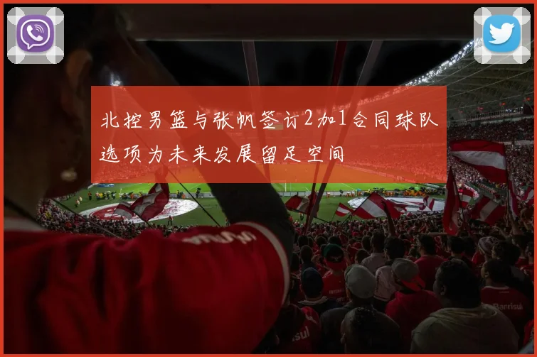 北控男篮与张帆签订2加1合同球队选项为未来发展留足空间
