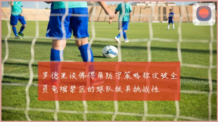 罗德里谈佛得角防守策略称攻破全员龟缩禁区的球队极具挑战性