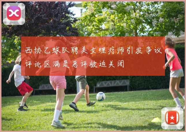 西协乙球队聘美女理疗师引发争议评论区满是恶评被迫关闭