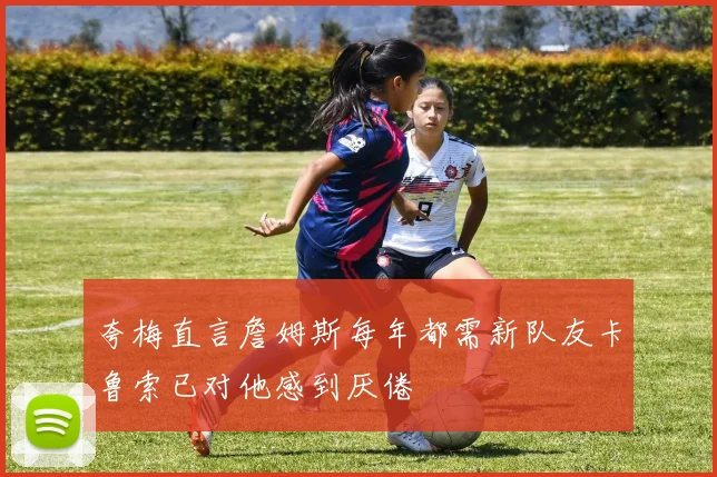 夸梅直言詹姆斯每年都需新队友卡鲁索已对他感到厌倦