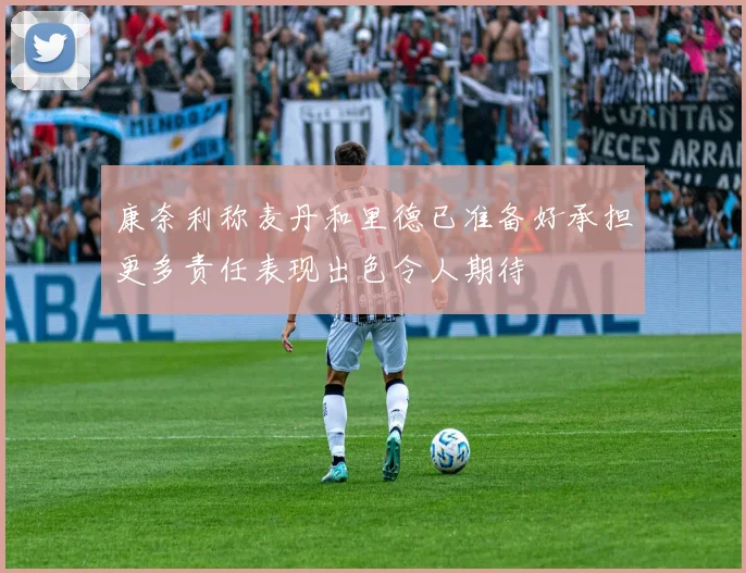 康奈利称麦丹和里德已准备好承担更多责任表现出色令人期待