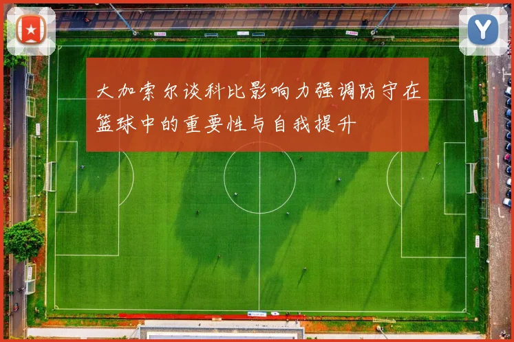 大加索尔谈科比影响力强调防守在篮球中的重要性与自我提升