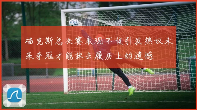 福克斯总决赛表现不佳引发热议未来夺冠才能抹去履历上的遗憾