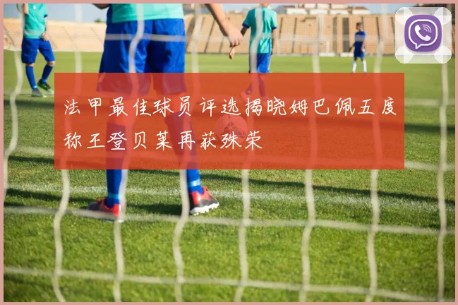 法甲最佳球员评选揭晓姆巴佩五度称王登贝莱再获殊荣