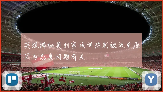 英媒揭秘奥利塞试训热刺被放弃原因与态度问题有关