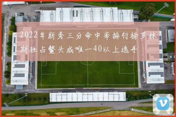 2022年新秀三分命中率排行榜罗林斯独占鳌头成唯一40以上选手
