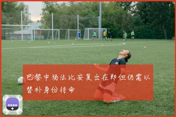 巴黎中场法比安复出在即但仍需以替补身份待命