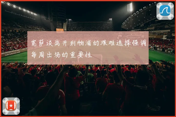 宽萨谈离开利物浦的艰难选择强调每周出场的重要性