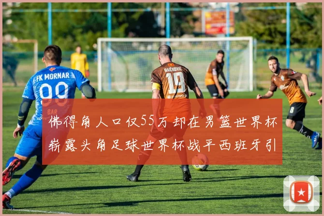 佛得角人口仅55万却在男篮世界杯崭露头角足球世界杯战平西班牙引发热议