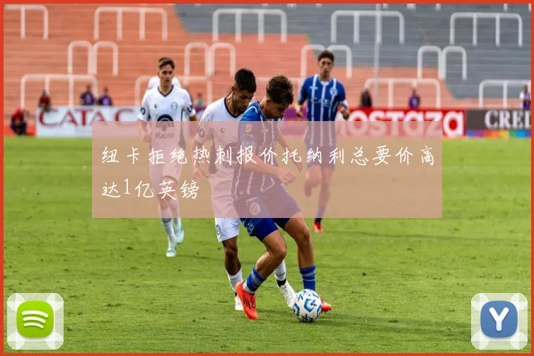 纽卡拒绝热刺报价托纳利总要价高达1亿英镑