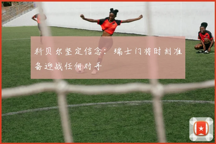 科贝尔坚定信念：瑞士门将时刻准备迎战任何对手