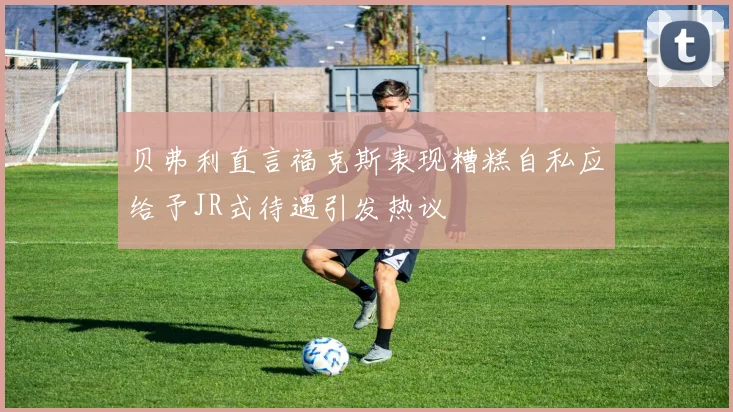 贝弗利直言福克斯表现糟糕自私应给予JR式待遇引发热议