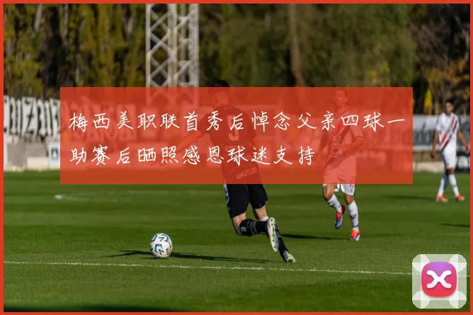 梅西美职联首秀后悼念父亲四球一助赛后晒照感恩球迷支持